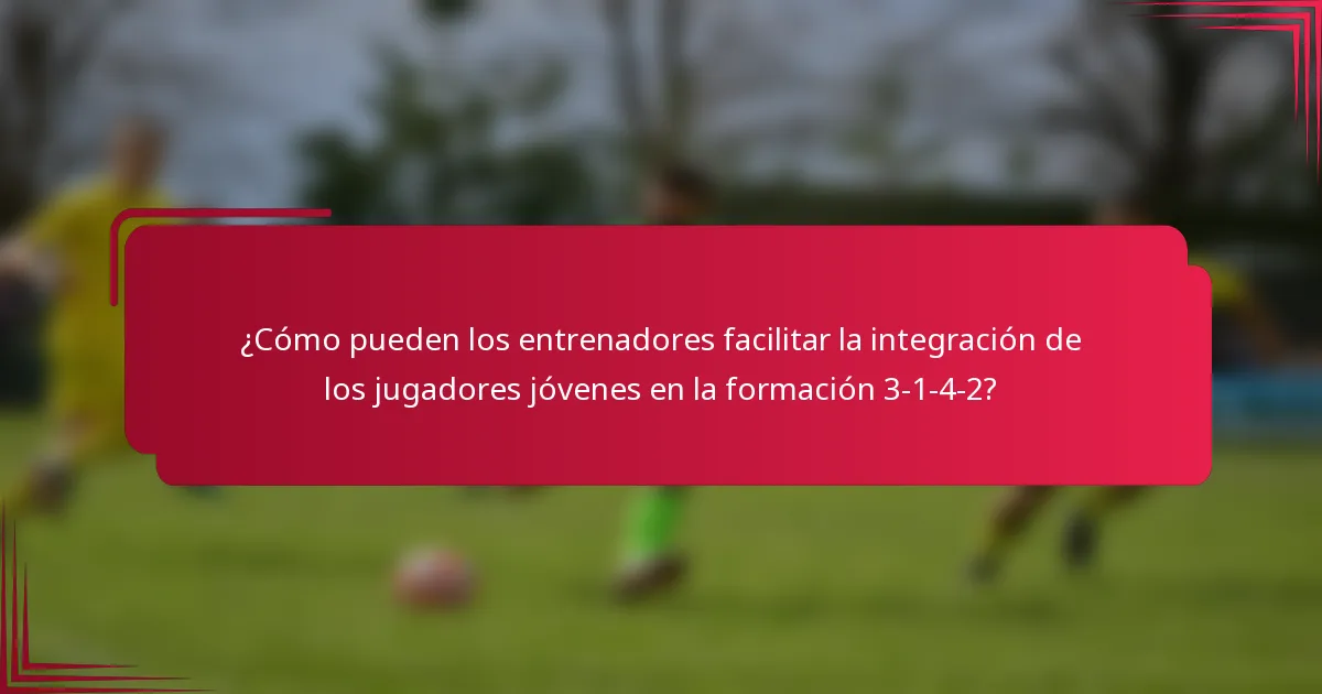 ¿Cómo pueden los entrenadores facilitar la integración de los jugadores jóvenes en la formación 3-1-4-2?