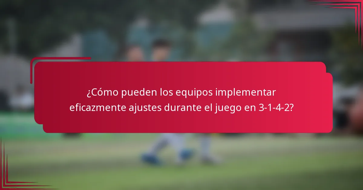 ¿Cómo pueden los equipos implementar eficazmente ajustes durante el juego en 3-1-4-2?