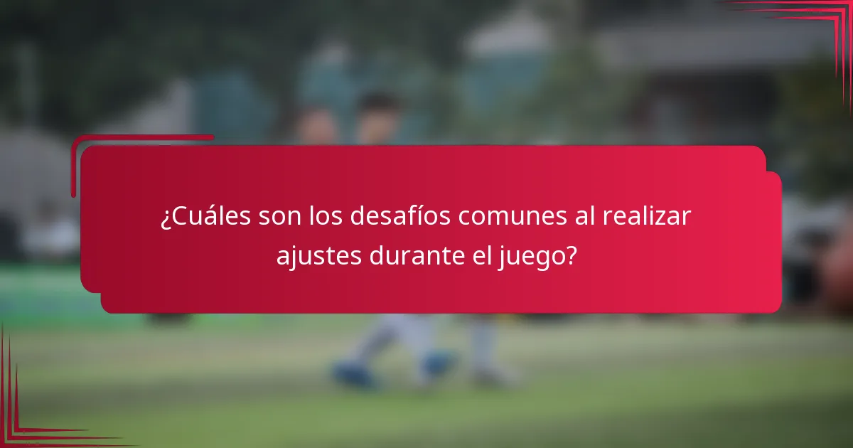 ¿Cuáles son los desafíos comunes al realizar ajustes durante el juego?