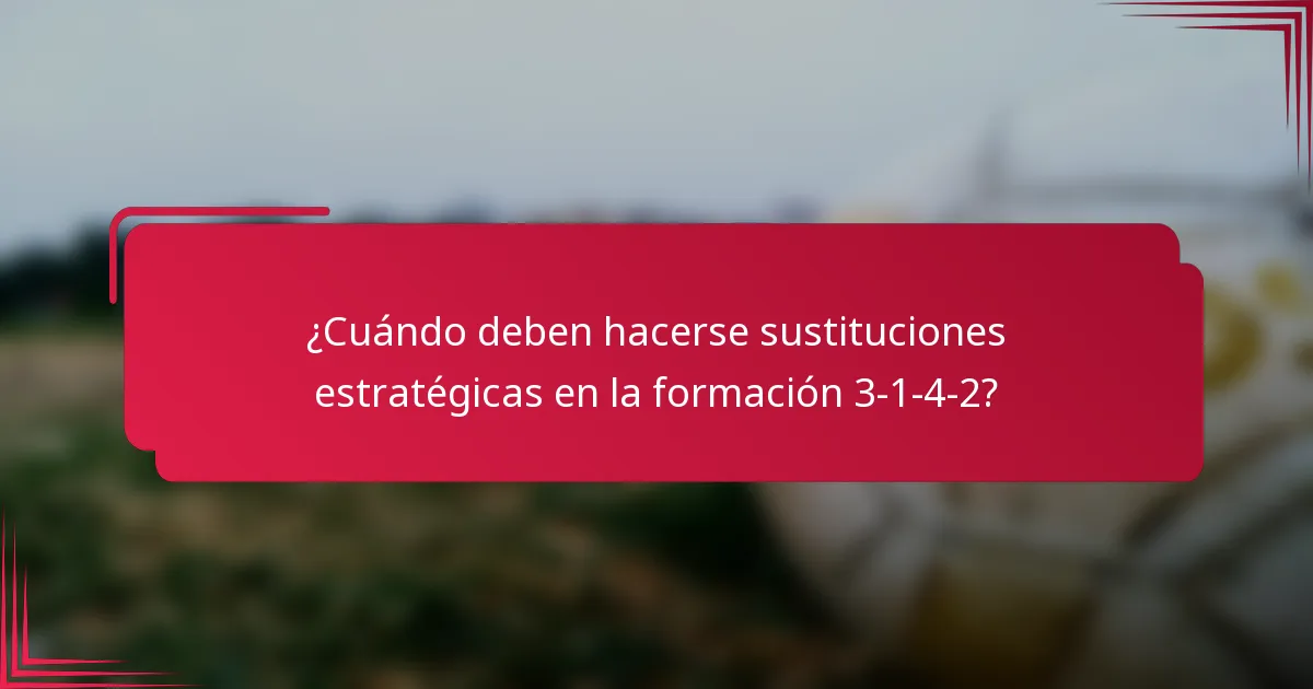 ¿Cuándo deben hacerse sustituciones estratégicas en la formación 3-1-4-2?