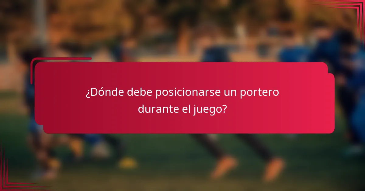 ¿Dónde debe posicionarse un portero durante el juego?