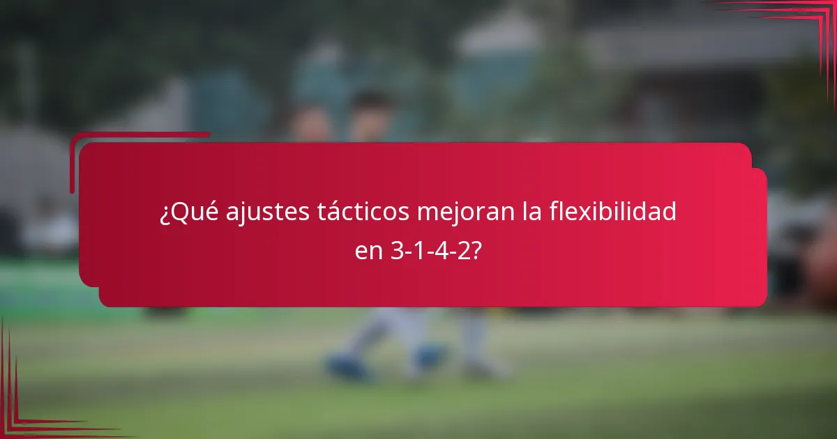 ¿Qué ajustes tácticos mejoran la flexibilidad en 3-1-4-2?