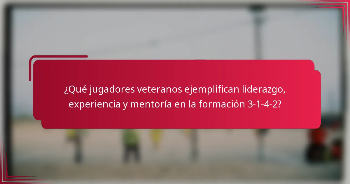 ¿Qué jugadores veteranos ejemplifican liderazgo, experiencia y mentoría en la formación 3-1-4-2?